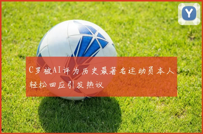 C罗被AI评为历史最著名运动员本人轻松回应引发热议